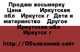 Продаю восьмерку › Цена ­ 400 - Иркутская обл., Иркутск г. Дети и материнство » Другое   . Иркутская обл.,Иркутск г.